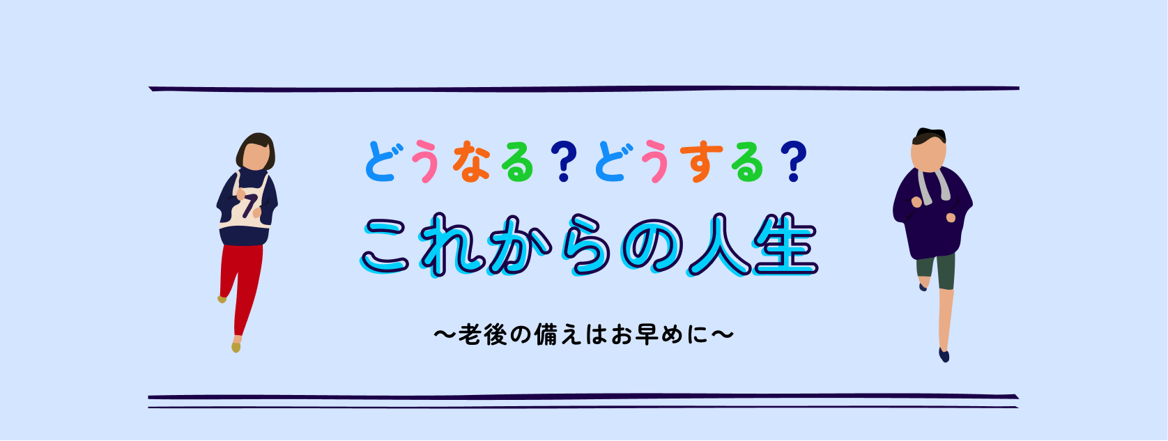 どうなる？どうする？これからの人生　〜老後の備えはお早めに〜