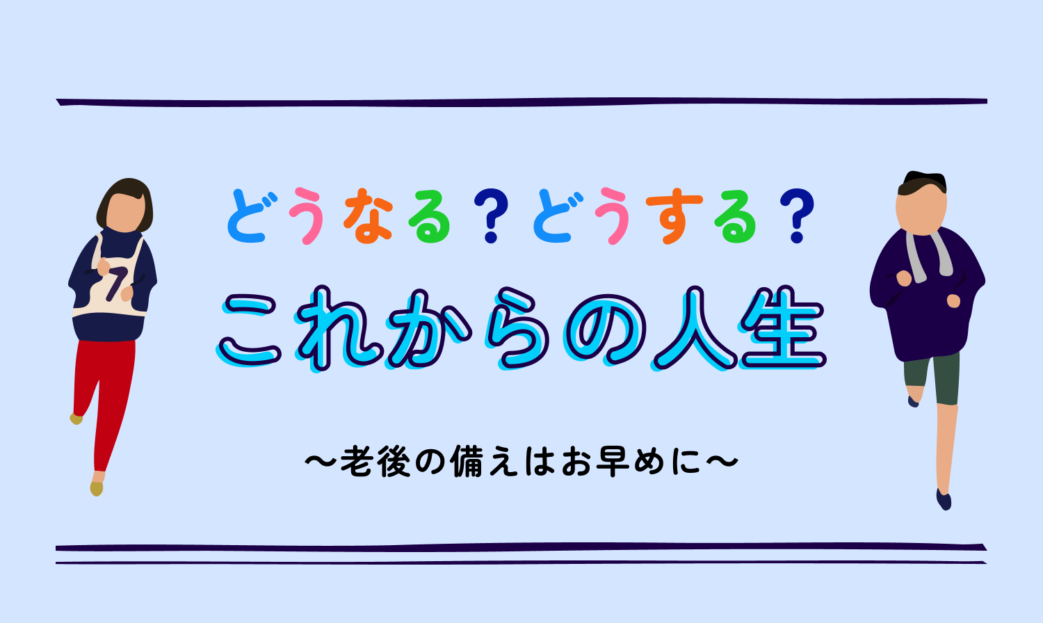 どうなる？どうする？これからの人生　〜老後の備えはお早めに〜