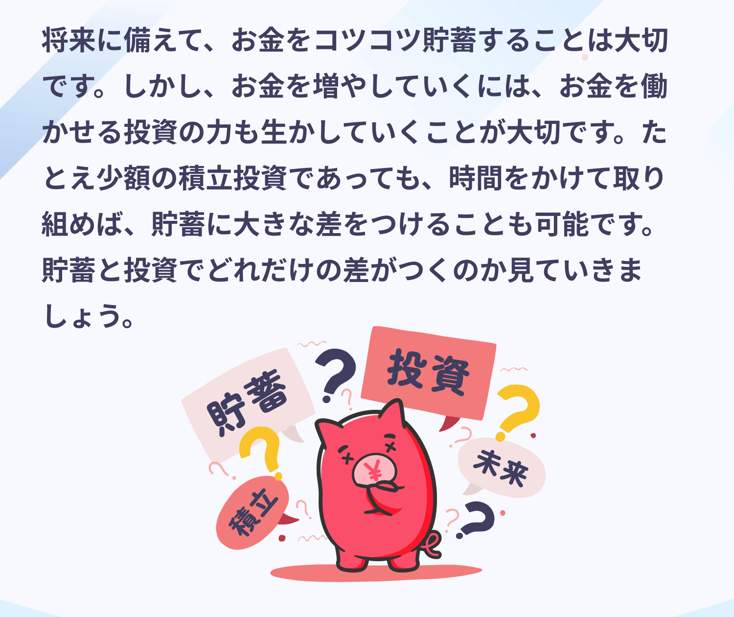 将来に備えて、お金をコツコツ貯蓄することは大切です。しかし、お金を増やしていくには、お金を働かせる投資の力も生かしていくことが大切です。たとえ少額の積立投資であっても、時間をかけて取り組めば、貯蓄に大きな差をつけることも可能です。貯蓄と投資でどれだけの差がつくのか見ていきましょう。