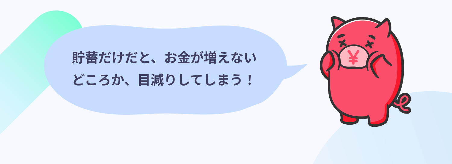 貯蓄だけだと、お金が増えないどころか、目減りしてしまう！